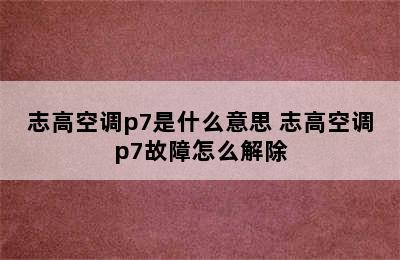 志高空调p7是什么意思 志高空调p7故障怎么解除